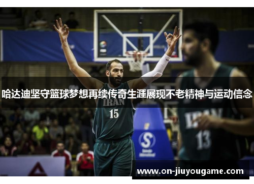 哈达迪坚守篮球梦想再续传奇生涯展现不老精神与运动信念