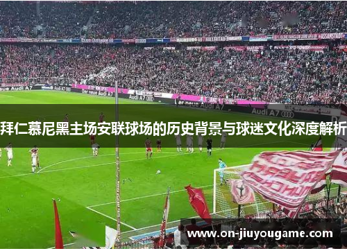 拜仁慕尼黑主场安联球场的历史背景与球迷文化深度解析