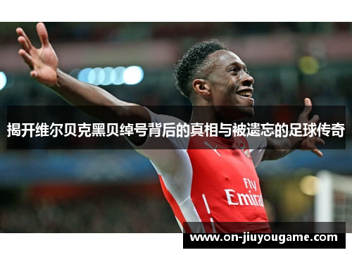 揭开维尔贝克黑贝绰号背后的真相与被遗忘的足球传奇