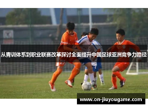 从青训体系到职业联赛改革探讨全面提升中国足球亚洲竞争力路径