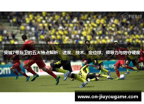 曼城7号后卫的五大特点解析：速度、技术、定位球、领导力与防守硬度
