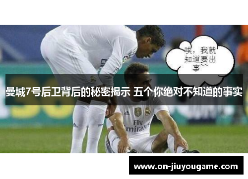 曼城7号后卫背后的秘密揭示 五个你绝对不知道的事实