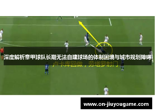 深度解析意甲球队长期无法自建球场的体制困境与城市规划障碍