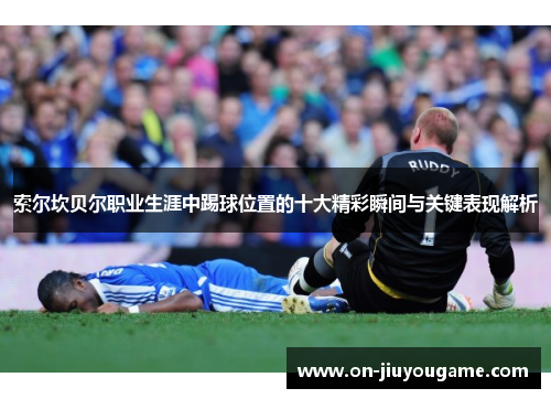 索尔坎贝尔职业生涯中踢球位置的十大精彩瞬间与关键表现解析 索尔坎贝尔职业生涯中踢球位置的十大精彩瞬间与关键表现解析