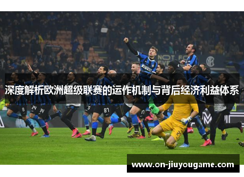 深度解析欧洲超级联赛的运作机制与背后经济利益体系