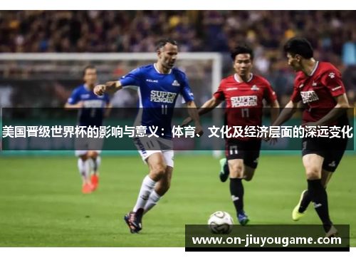 美国晋级世界杯的影响与意义：体育、文化及经济层面的深远变化
