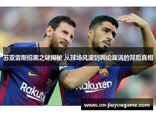 苏亚雷斯招黑之谜揭秘 从球场风波到舆论漩涡的背后真相