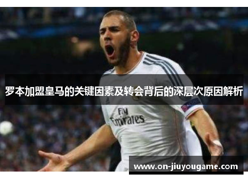 罗本加盟皇马的关键因素及转会背后的深层次原因解析 罗本加盟皇马的关键因素及转会背后的深层次原因解析