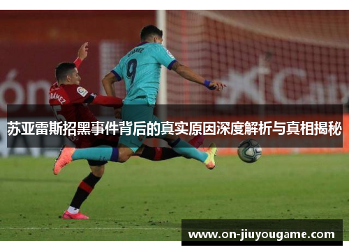 苏亚雷斯招黑事件背后的真实原因深度解析与真相揭秘