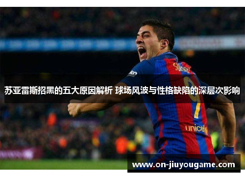 苏亚雷斯招黑的五大原因解析 球场风波与性格缺陷的深层次影响